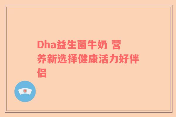 Dha益生菌牛奶 营养新选择健康活力好伴侣