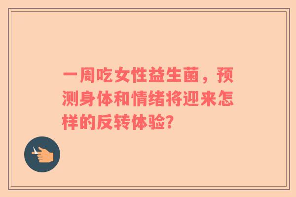 一周吃女性益生菌，预测身体和情绪将迎来怎样的反转体验？