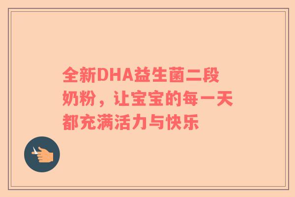 全新DHA益生菌二段奶粉，让宝宝的每一天都充满活力与快乐
