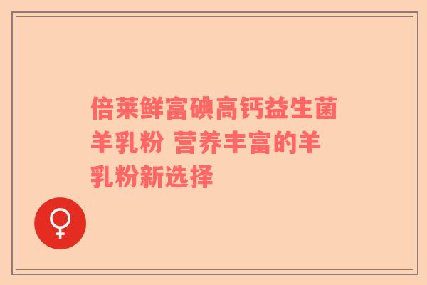 倍莱鲜富碘高钙益生菌羊乳粉 营养丰富的羊乳粉新选择