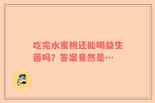 吃完水蜜桃还能喝益生菌吗？答案竟然是…