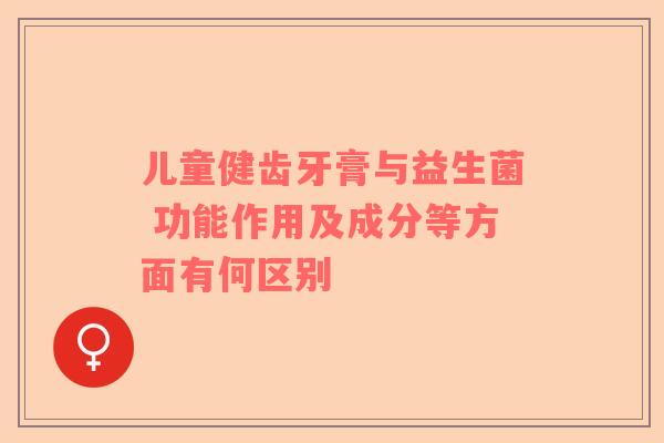 儿童健齿牙膏与益生菌 功能作用及成分等方面有何区别