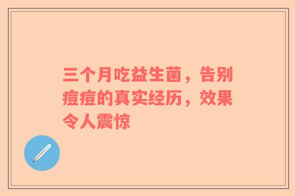 三个月吃益生菌，告别痘痘的真实经历，效果令人震惊