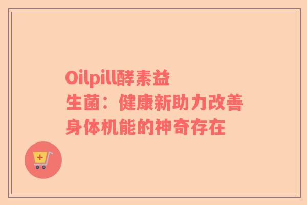 Oilpill酵素益生菌：健康新助力改善身体机能的神奇存在