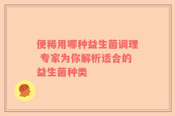 便稀用哪种益生菌调理 专家为你解析适合的益生菌种类