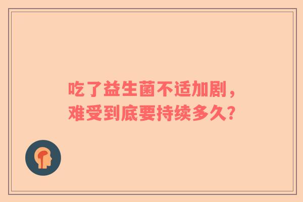 吃了益生菌不适加剧，难受到底要持续多久？