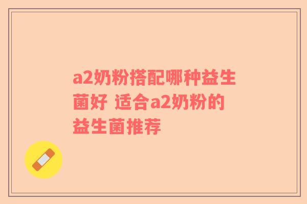 a2奶粉搭配哪种益生菌好 适合a2奶粉的益生菌推荐