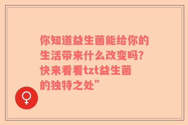 你知道益生菌能给你的生活带来什么改变吗？快来看看tzt益生菌的独特之处”