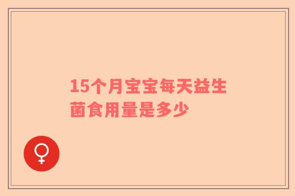 15个月宝宝每天益生菌食用量是多少