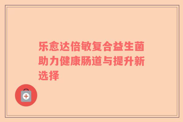乐愈达倍敏复合益生菌助力健康肠道与提升新选择