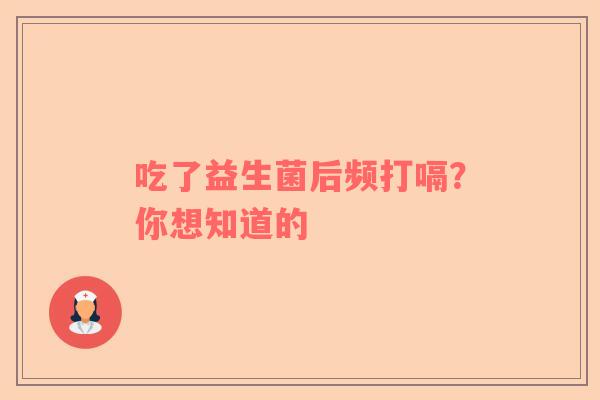吃了益生菌后频打嗝？你想知道的