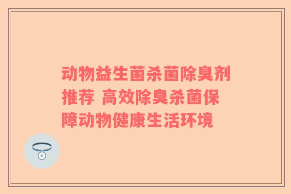 动物益生菌杀菌除臭剂推荐 高效除臭杀菌保障动物健康生活环境