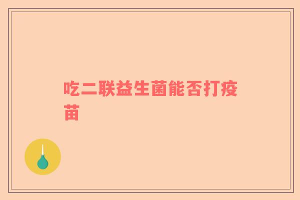 吃二联益生菌能否打疫苗