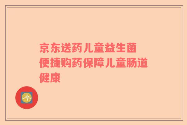 京东送药儿童益生菌 便捷购药保障儿童肠道健康