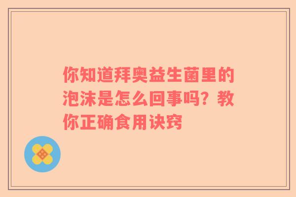 你知道拜奥益生菌里的泡沫是怎么回事吗？教你正确食用诀窍