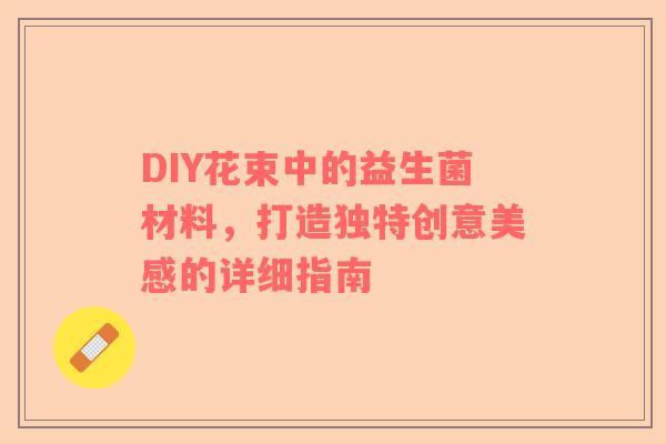 DIY花束中的益生菌材料，打造独特创意美感的详细指南
