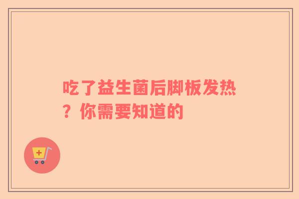 吃了益生菌后脚板发热？你需要知道的