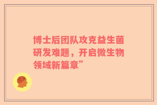 博士后团队攻克益生菌研发难题，开启微生物领域新篇章”