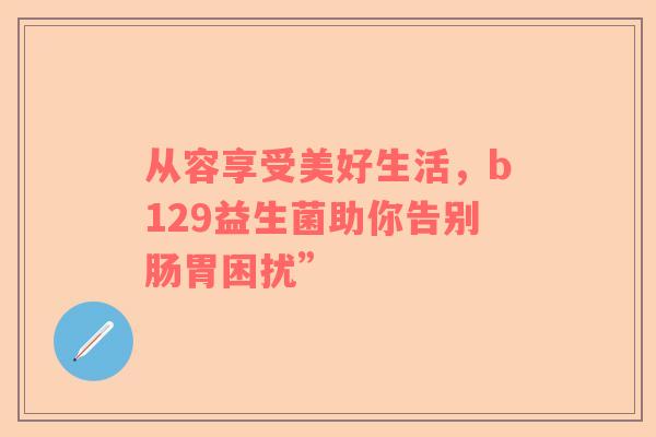 从容享受美好生活，b129益生菌助你告别肠胃困扰”
