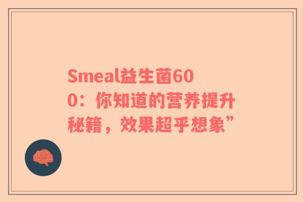 Smeal益生菌600：你知道的营养提升秘籍，效果超乎想象”