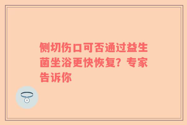 侧切伤口可否通过益生菌坐浴更快恢复？专家告诉你