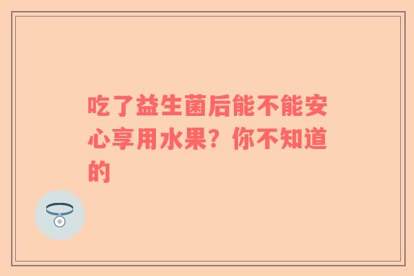 吃了益生菌后能不能安心享用水果？你不知道的