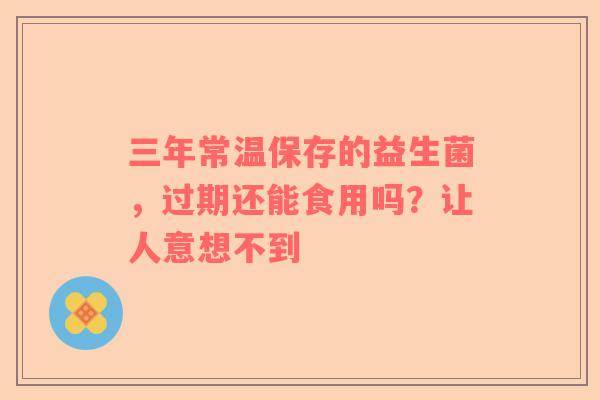三年常温保存的益生菌，过期还能食用吗？让人意想不到