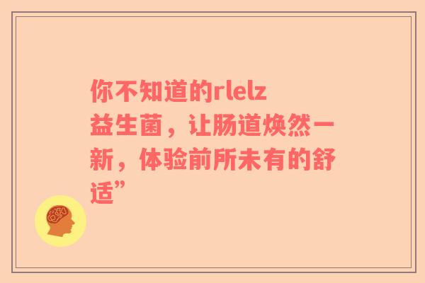 你不知道的rlelz益生菌，让肠道焕然一新，体验前所未有的舒适”