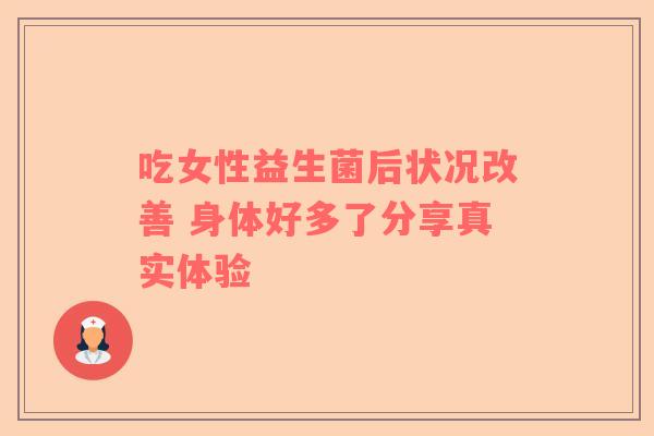 吃女性益生菌后状况改善 身体好多了分享真实体验