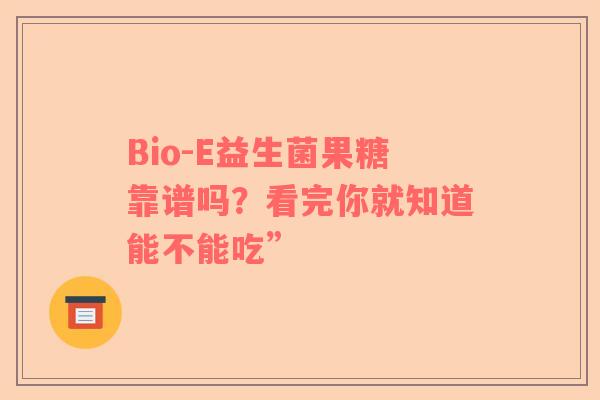 Bio-E益生菌果糖靠谱吗？看完你就知道能不能吃”