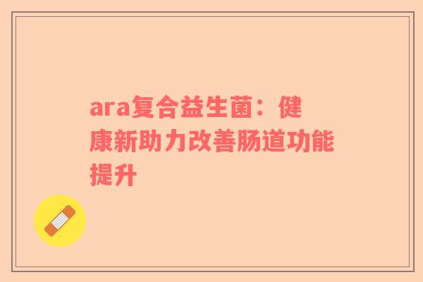 ara复合益生菌：健康新助力改善肠道功能提升
