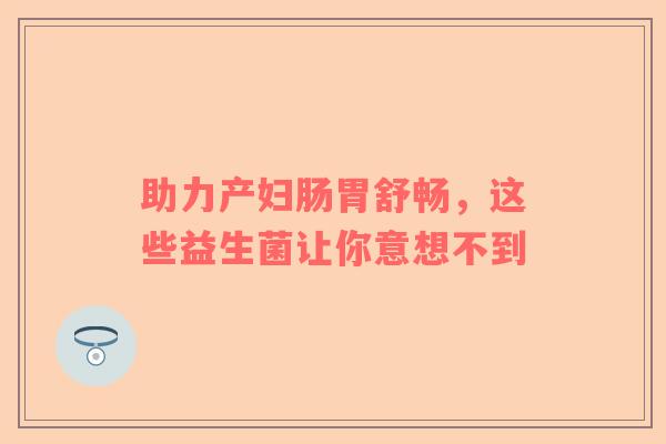 助力产妇肠胃舒畅，这些益生菌让你意想不到