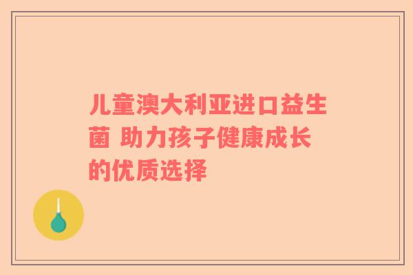 儿童澳大利亚进口益生菌 助力孩子健康成长的优质选择
