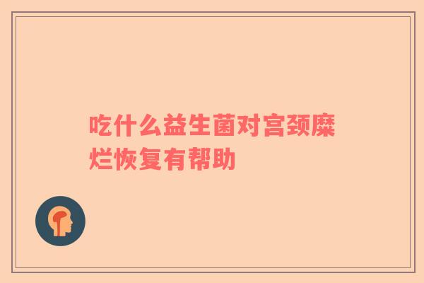 吃什么益生菌对宫颈糜烂恢复有帮助