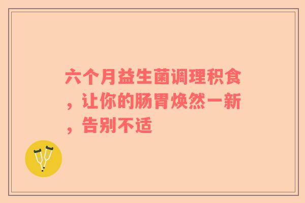 六个月益生菌调理积食，让你的肠胃焕然一新，告别不适