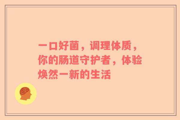 一口好菌，调理体质，你的肠道守护者，体验焕然一新的生活