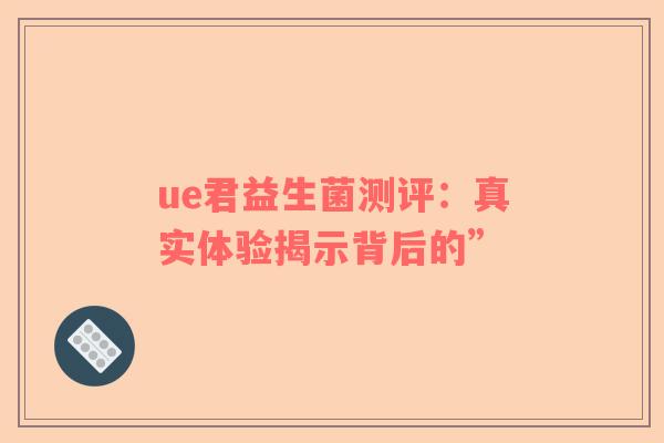 ue君益生菌测评：真实体验揭示背后的”