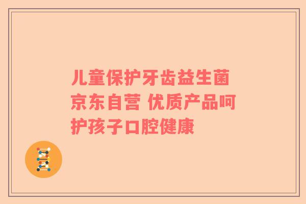 儿童保护牙齿益生菌 京东自营 优质产品呵护孩子口腔健康