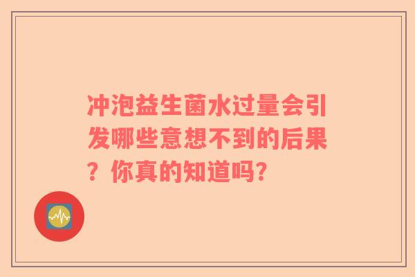 冲泡益生菌水过量会引发哪些意想不到的后果？你真的知道吗？
