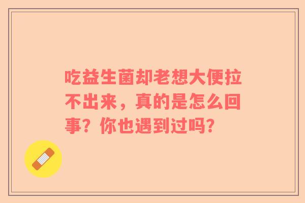 吃益生菌却老想大便拉不出来，真的是怎么回事？你也遇到过吗？