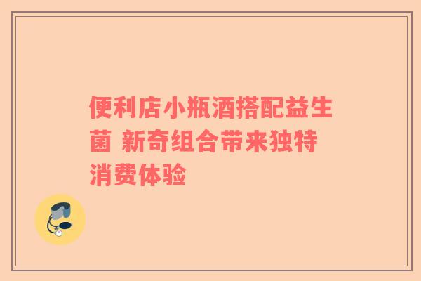 便利店小瓶酒搭配益生菌 新奇组合带来独特消费体验