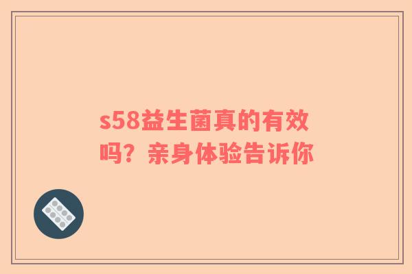 s58益生菌真的有效吗？亲身体验告诉你