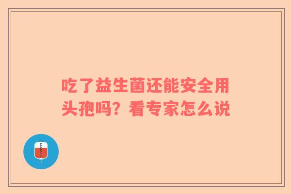 吃了益生菌还能安全用头孢吗？看专家怎么说