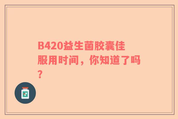 B420益生菌胶囊佳服用时间，你知道了吗？