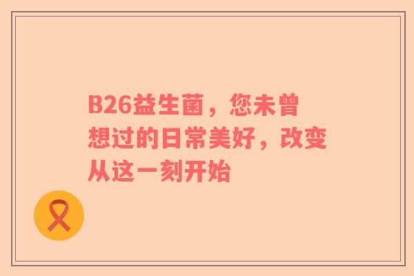 B26益生菌，您未曾想过的日常美好，改变从这一刻开始