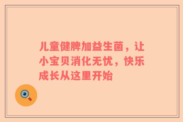 儿童健脾加益生菌，让小宝贝消化无忧，快乐成长从这里开始