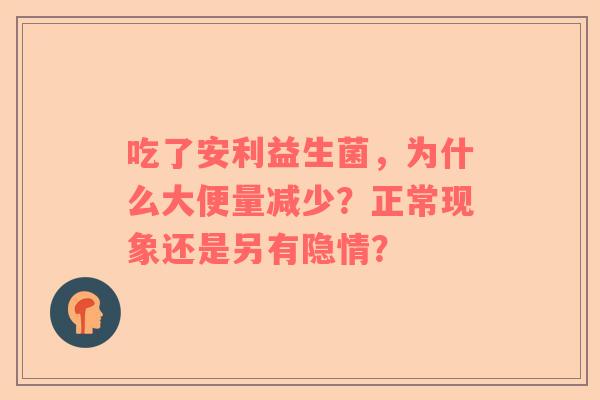 吃了安利益生菌，为什么大便量减少？正常现象还是另有隐情？