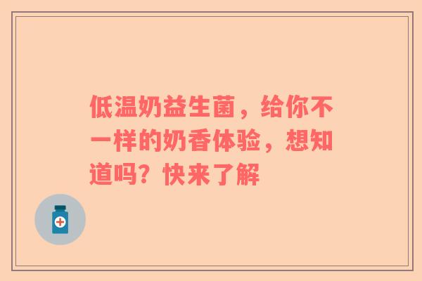 低温奶益生菌，给你不一样的奶香体验，想知道吗？快来了解
