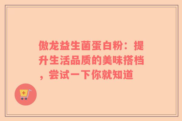 傲龙益生菌蛋白粉：提升生活品质的美味搭档，尝试一下你就知道