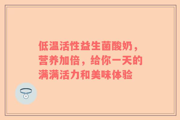 低温活性益生菌酸奶，营养加倍，给你一天的满满活力和美味体验